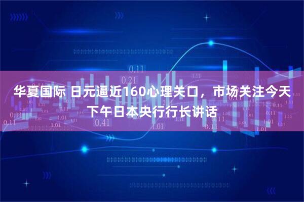 华夏国际 日元逼近160心理关口,市场关注今天下午日本央行行长讲话