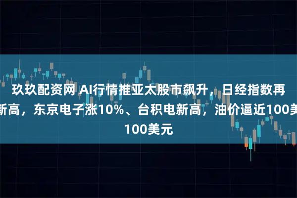 玖玖配资网 AI行情推亚太股市飙升，日经指数再创新高，东京电子涨10%、台积电新高，油价逼近100美元