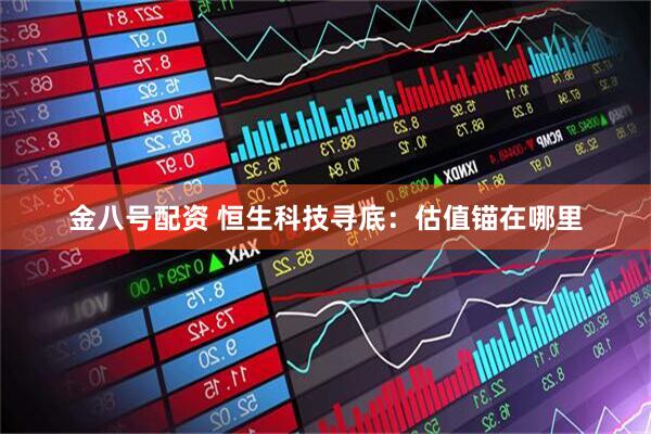 金八号配资 恒生科技寻底：估值锚在哪里