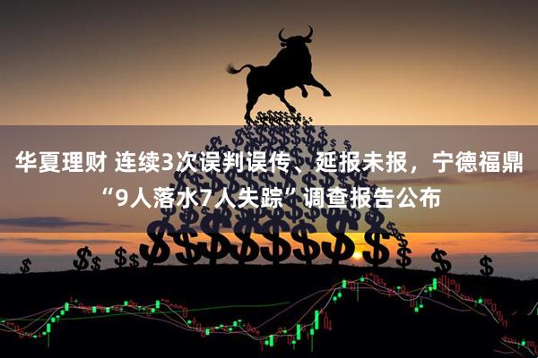华夏理财 连续3次误判误传、延报未报，宁德福鼎“9人落水7人失踪”调查报告公布