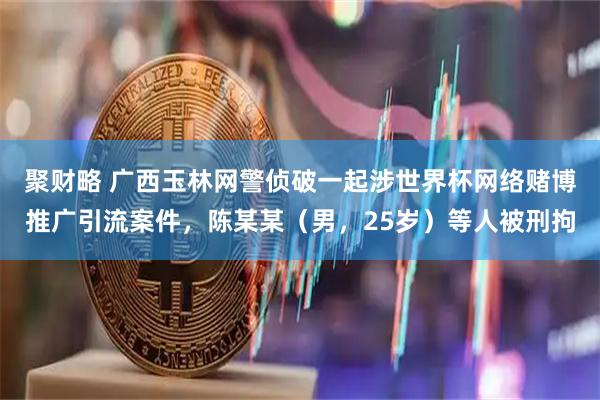 聚财略 广西玉林网警侦破一起涉世界杯网络赌博推广引流案件,陈某某(男,25岁)等人被刑拘