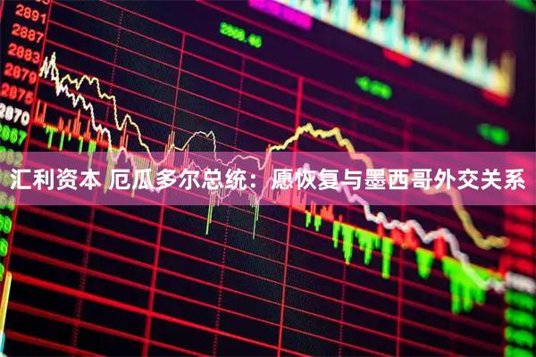 汇利资本 厄瓜多尔总统：愿恢复与墨西哥外交关系