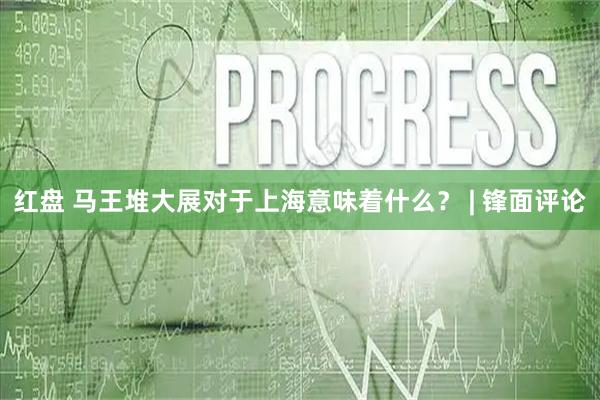 红盘 马王堆大展对于上海意味着什么？ | 锋面评论