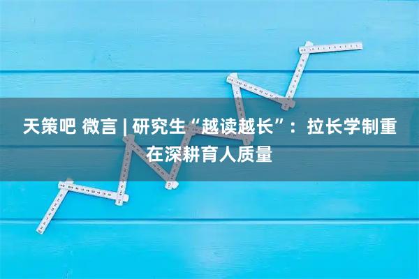 天策吧 微言 | 研究生“越读越长”:拉长学制重在深耕育人质量