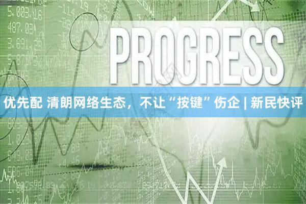 优先配 清朗网络生态，不让“按键”伤企 | 新民快评
