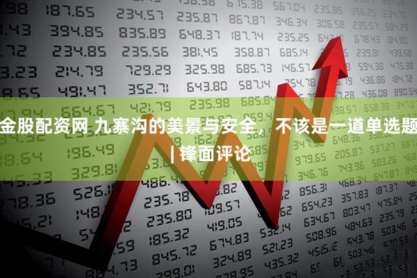 金股配资网 九寨沟的美景与安全，不该是一道单选题 | 锋面评论