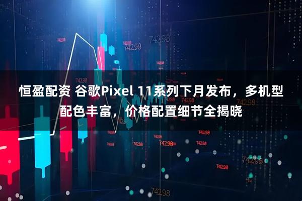恒盈配资 谷歌Pixel 11系列下月发布，多机型配色丰富，价格配置细节全揭晓