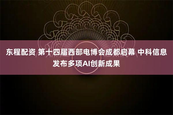 东程配资 第十四届西部电博会成都启幕 中科信息发布多项AI创新成果