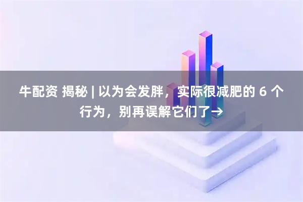牛配资 揭秘 | 以为会发胖，实际很减肥的 6 个行为，别再误解它们了→