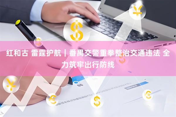 红和古 雷霆护航|番禺交警重拳整治交通违法 全力筑牢出行防线